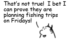 boss says: That's not true! I bet I can prove they are planing fishing trips on Fridays!